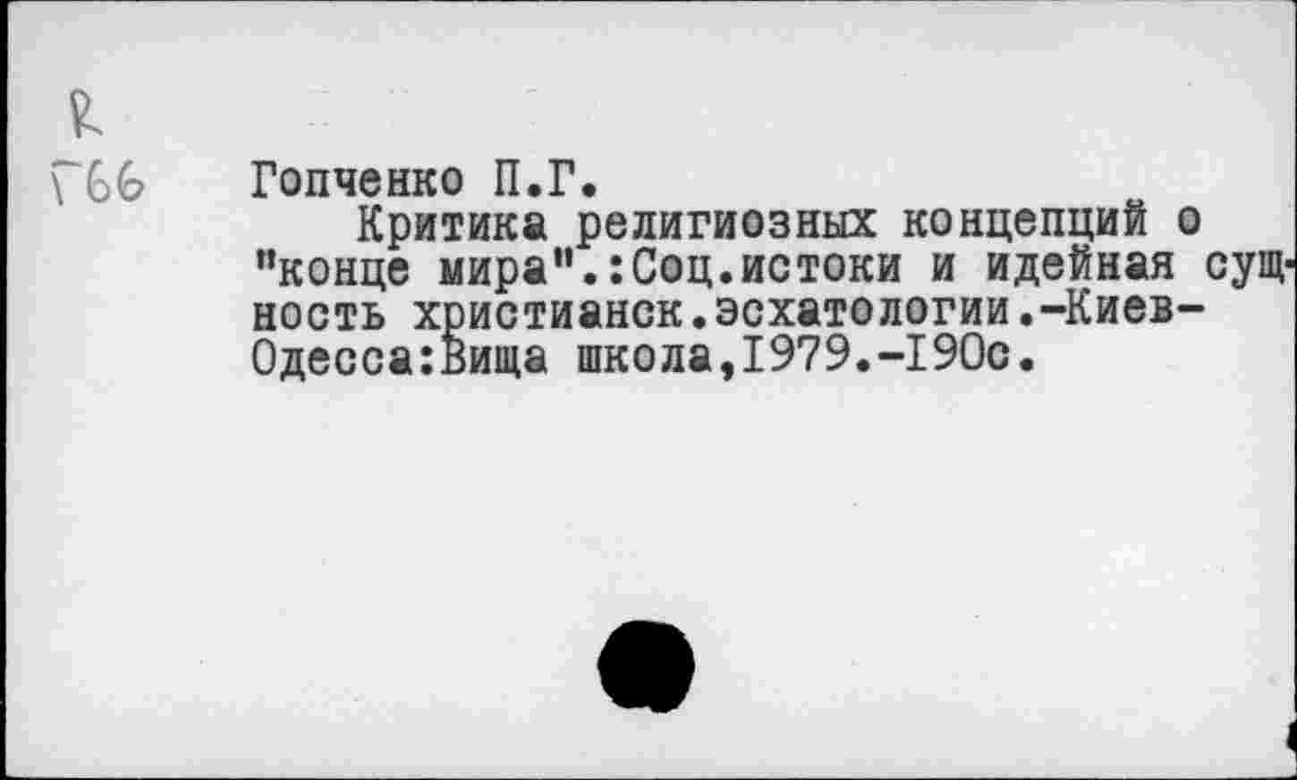 ﻿\ 66
Гопченко П.Г.
Критика религиозных концепций о "конце мира".:Соц.истоки и идейная сущность христианок.эсхатологии.-Киев-Одесса:Вища школа,1979.-190с.